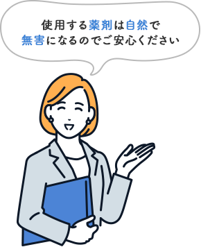 使用する薬剤は自然で無害になるのでご安心ください